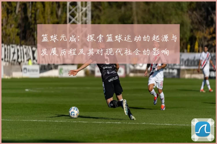 篮球元成：探索篮球运动的起源与发展历程及其对现代社会的影响