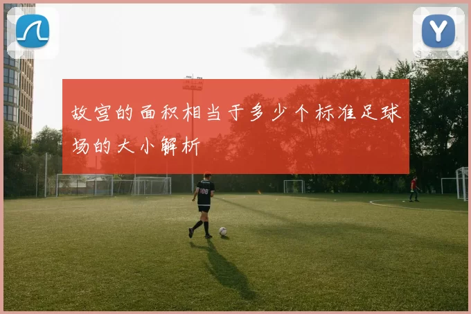 故宫的面积相当于多少个标准足球场的大小解析