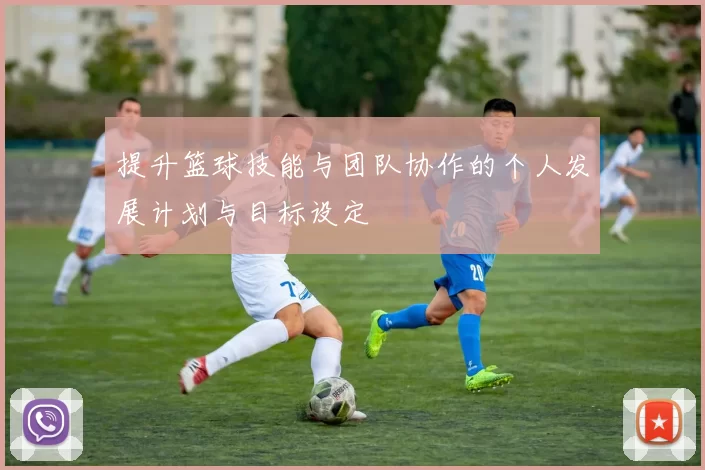 提升篮球技能与团队协作的个人发展计划与目标设定