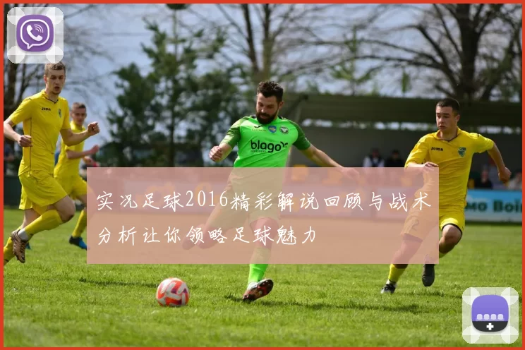 实况足球2016精彩解说回顾与战术分析让你领略足球魅力
