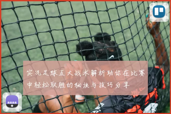 实况足球五大战术解析助你在比赛中轻松取胜的秘诀与技巧分享