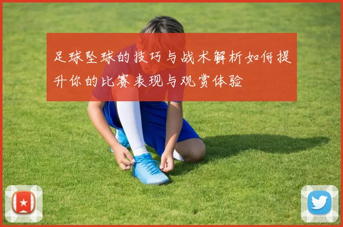 足球坠球的技巧与战术解析如何提升你的比赛表现与观赏体验