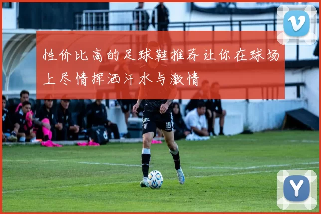 性价比高的足球鞋推荐让你在球场上尽情挥洒汗水与激情