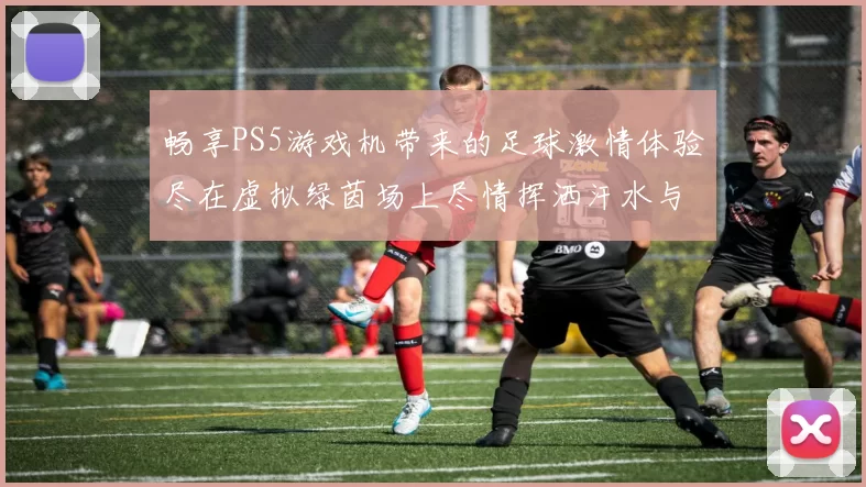 畅享PS5游戏机带来的足球激情体验尽在虚拟绿茵场上尽情挥洒汗水与乐趣