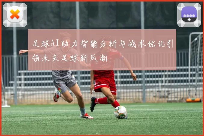 足球AI助力智能分析与战术优化引领未来足球新风潮